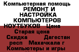 Компьютерная помощь ! РЕМОНТ И НАСТРОЙКА КОМПЬЮТЕРОВ, НОУТБУКОВ › Цена ­ 100 › Старая цена ­ 200 › Скидка ­ 50 - Дагестан респ., Махачкала г. Компьютеры и игры » Услуги   